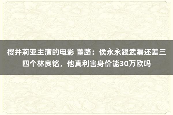 樱井莉亚主演的电影 董路：侯永永跟武磊还差三四个林良铭，他真利害身价能30万欧吗