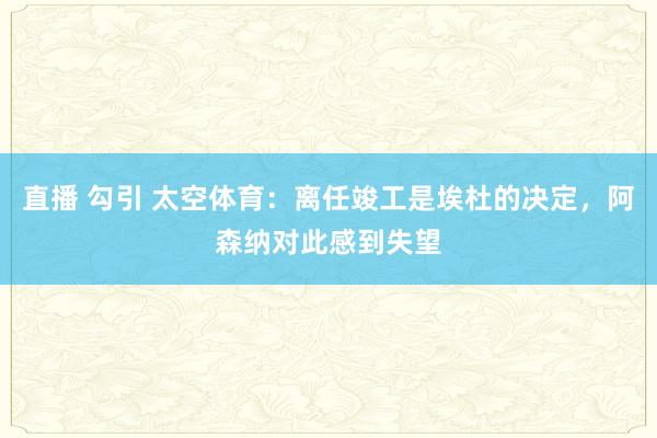 直播 勾引 太空体育：离任竣工是埃杜的决定，阿森纳对此感到失望