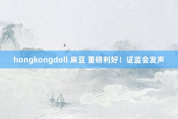 hongkongdoll 麻豆 重磅利好！证监会发声