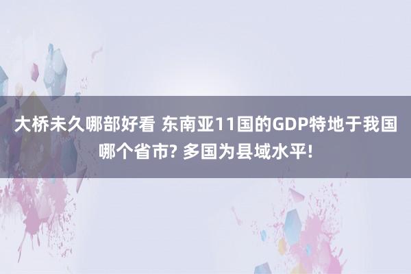 大桥未久哪部好看 东南亚11国的GDP特地于我国哪个省市? 多国为县域水平!