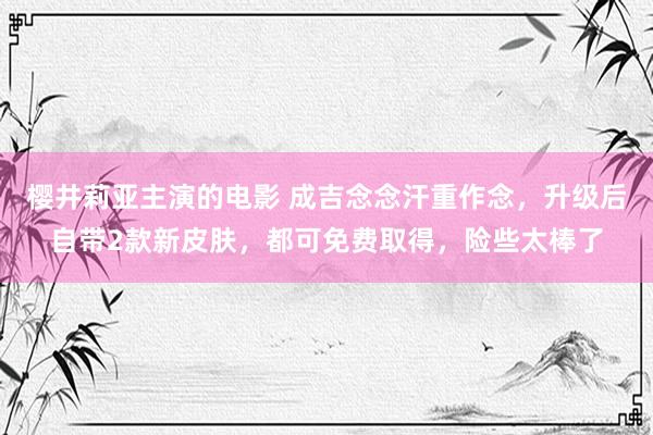 樱井莉亚主演的电影 成吉念念汗重作念，升级后自带2款新皮肤，都可免费取得，险些太棒了