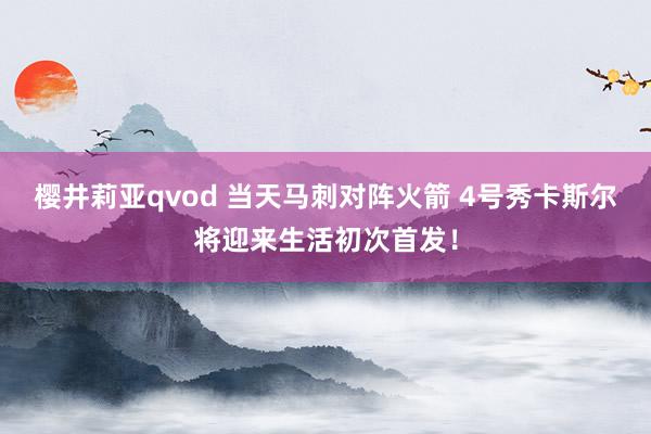 樱井莉亚qvod 当天马刺对阵火箭 4号秀卡斯尔将迎来生活初次首发！