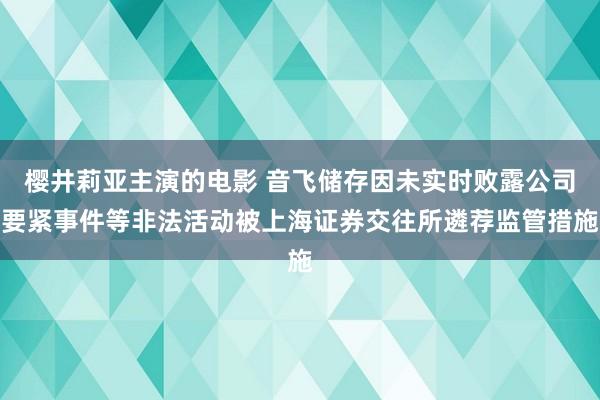 樱井莉亚主演的电影 音飞储存因未实时败露公司要紧事件等非法活动被上海证券交往所遴荐监管措施