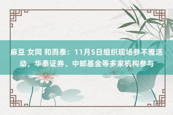 麻豆 女同 和而泰：11月5日组织现场参不雅活动，华泰证券、中邮基金等多家机构参与