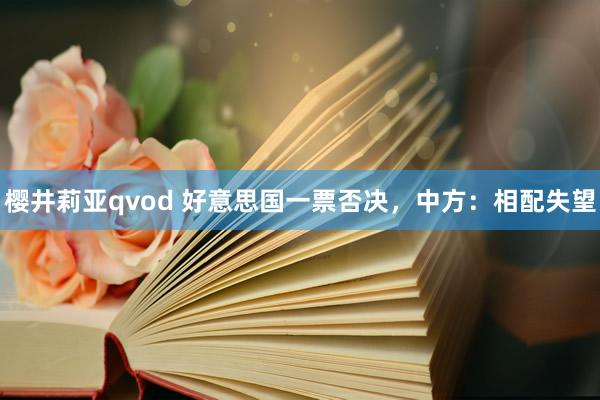 樱井莉亚qvod 好意思国一票否决，中方：相配失望