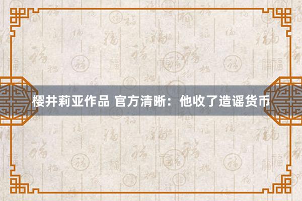 樱井莉亚作品 官方清晰：他收了造谣货币