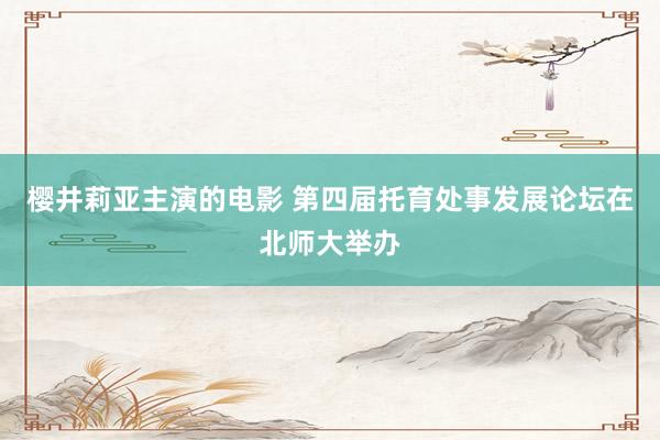 樱井莉亚主演的电影 第四届托育处事发展论坛在北师大举办