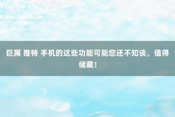 巨屌 推特 手机的这些功能可能您还不知谈，值得储藏！