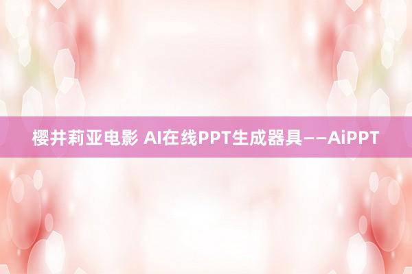 樱井莉亚电影 AI在线PPT生成器具——AiPPT