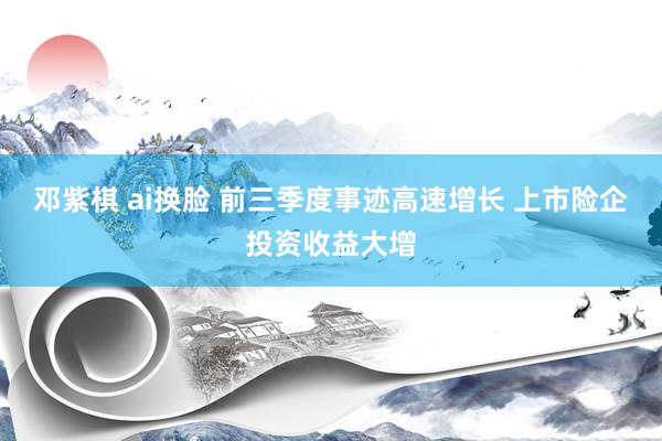 邓紫棋 ai换脸 前三季度事迹高速增长 上市险企投资收益大增