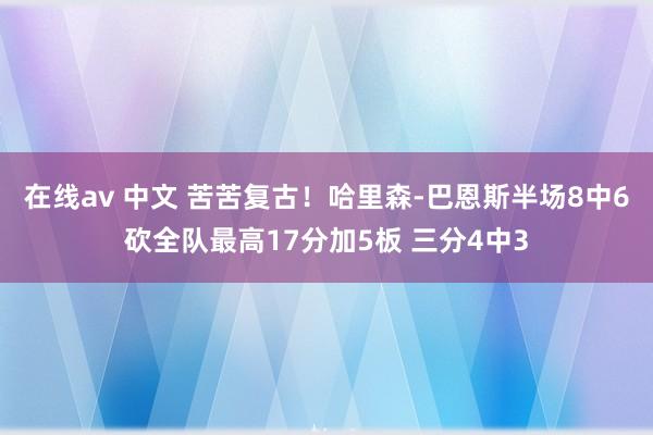 在线av 中文 苦苦复古！哈里森-巴恩斯半场8中6砍全队最高17分加5板 三分4中3