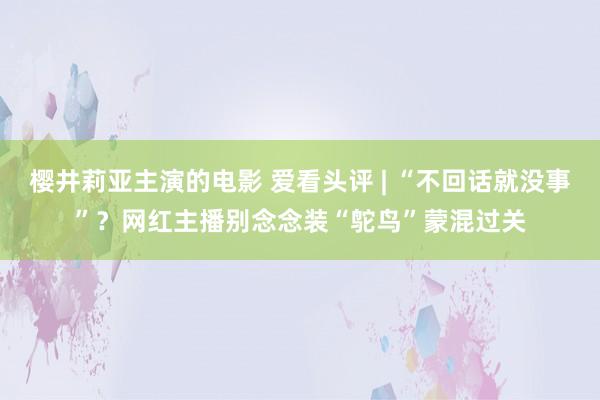 樱井莉亚主演的电影 爱看头评 | “不回话就没事”？网红主播别念念装“鸵鸟”蒙混过关