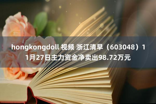 hongkongdoll 视频 浙江清早（603048）11月27日主力资金净卖出98.72万元