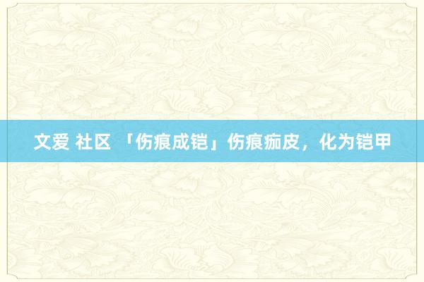 文爱 社区 「伤痕成铠」伤痕痂皮，化为铠甲