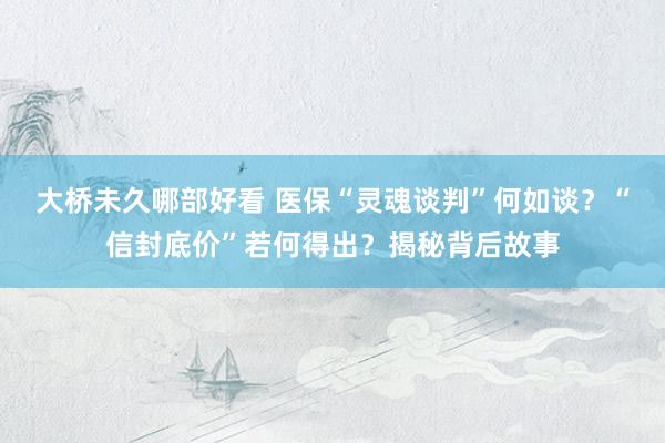 大桥未久哪部好看 医保“灵魂谈判”何如谈？“信封底价”若何得出？揭秘背后故事