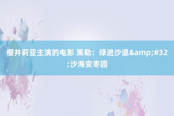 樱井莉亚主演的电影 策勒：绿进沙退&#32;沙海变枣园