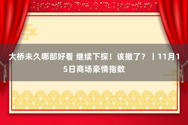 大桥未久哪部好看 继续下探！该撤了？丨11月15日商场豪情指数