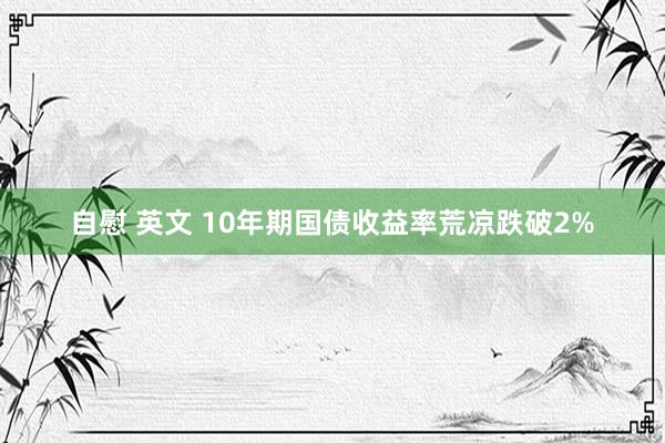 自慰 英文 10年期国债收益率荒凉跌破2%