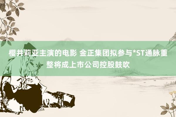 樱井莉亚主演的电影 金正集团拟参与*ST通脉重整将成上市公司控股鼓吹