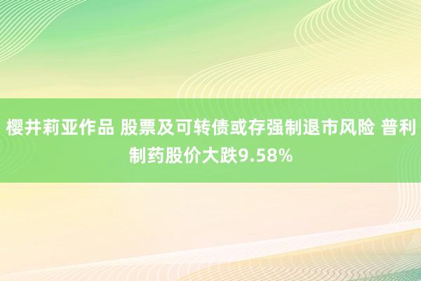 樱井莉亚作品 股票及可转债或存强制退市风险 普利制药股价大跌9.58%