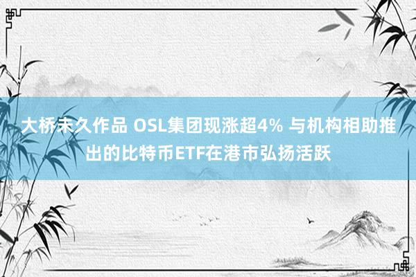 大桥未久作品 OSL集团现涨超4% 与机构相助推出的比特币ETF在港市弘扬活跃