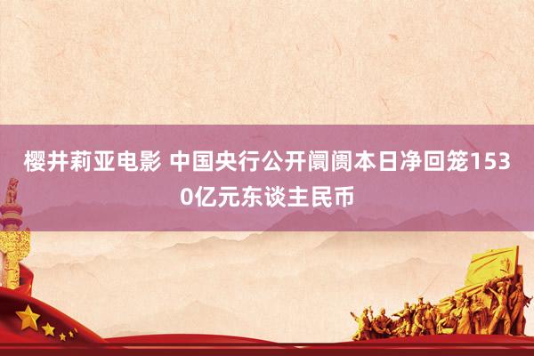 樱井莉亚电影 中国央行公开阛阓本日净回笼1530亿元东谈主民币