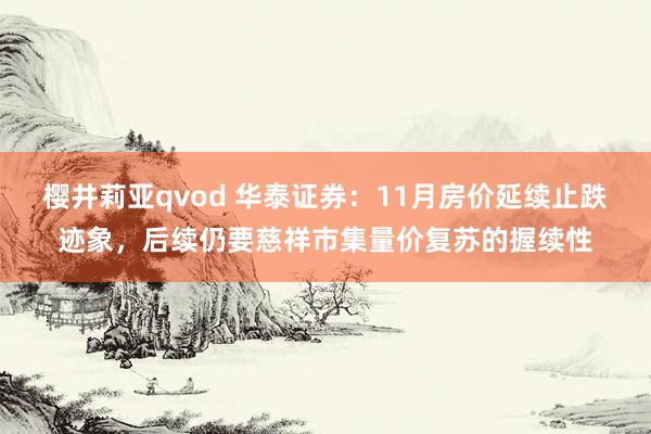 樱井莉亚qvod 华泰证券：11月房价延续止跌迹象，后续仍要慈祥市集量价复苏的握续性