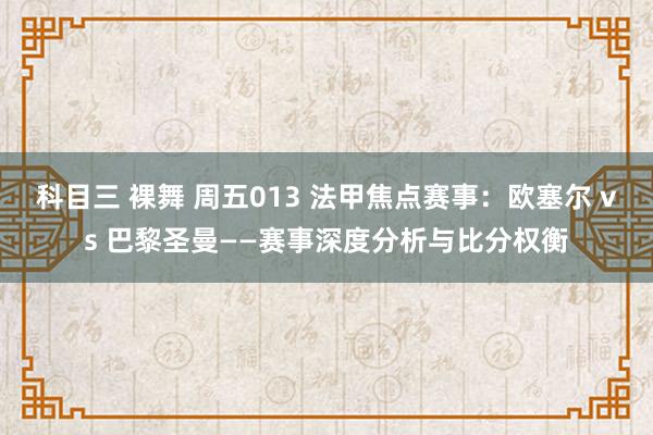 科目三 裸舞 周五013 法甲焦点赛事：欧塞尔 vs 巴黎圣曼——赛事深度分析与比分权衡