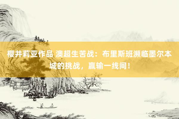 樱井莉亚作品 澳超生苦战：布里斯班濒临墨尔本城的挑战，赢输一线间！