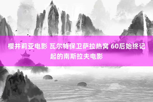 樱井莉亚电影 瓦尔特保卫萨拉热窝 60后始终记起的南斯拉夫电影