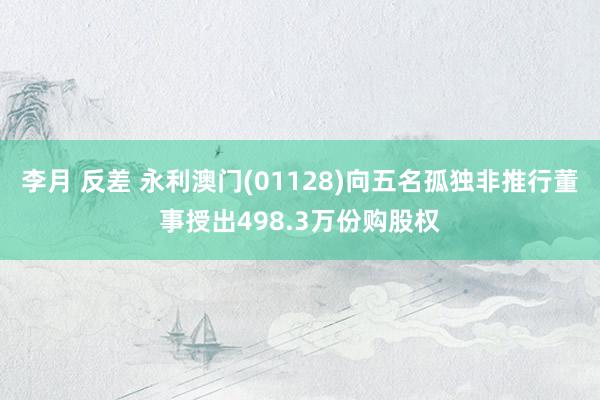 李月 反差 永利澳门(01128)向五名孤独非推行董事授出498.3万份购股权