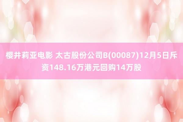 樱井莉亚电影 太古股份公司B(00087)12月5日斥资148.16万港元回购14万股