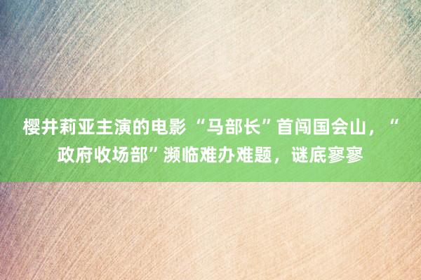 樱井莉亚主演的电影 “马部长”首闯国会山，“政府收场部”濒临难办难题，谜底寥寥