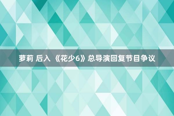 萝莉 后入 《花少6》总导演回复节目争议