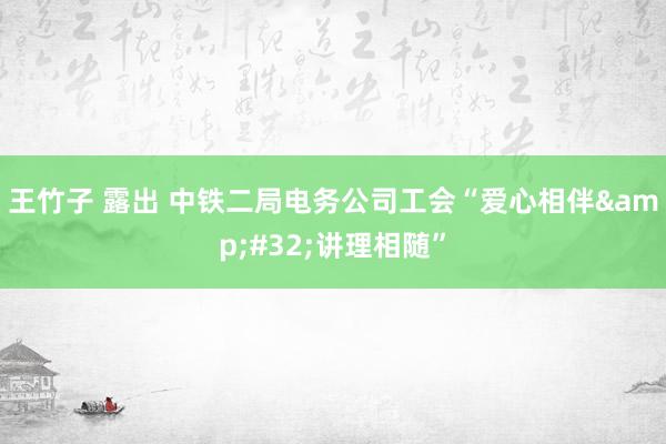 王竹子 露出 中铁二局电务公司工会“爱心相伴&#32;讲理相随”