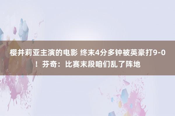 樱井莉亚主演的电影 终末4分多钟被英豪打9-0！芬奇：比赛末段咱们乱了阵地