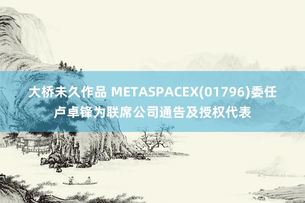 大桥未久作品 METASPACEX(01796)委任卢卓锋为联席公司通告及授权代表