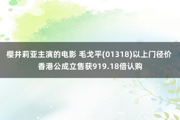 樱井莉亚主演的电影 毛戈平(01318)以上门径价 香港公成立售获919.18倍认购