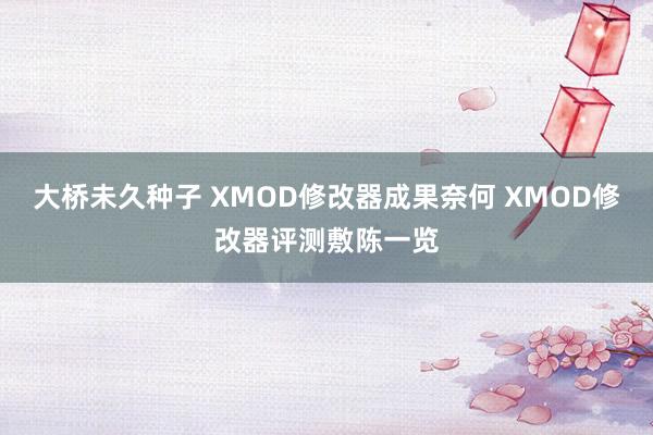 大桥未久种子 XMOD修改器成果奈何 XMOD修改器评测敷陈一览