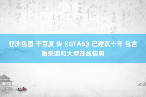 亚洲色图 千百度 传《GTA6》已建筑十年 包含微来回和大型在线情势