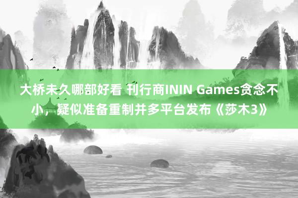 大桥未久哪部好看 刊行商ININ Games贪念不小，疑似准备重制并多平台发布《莎木3》