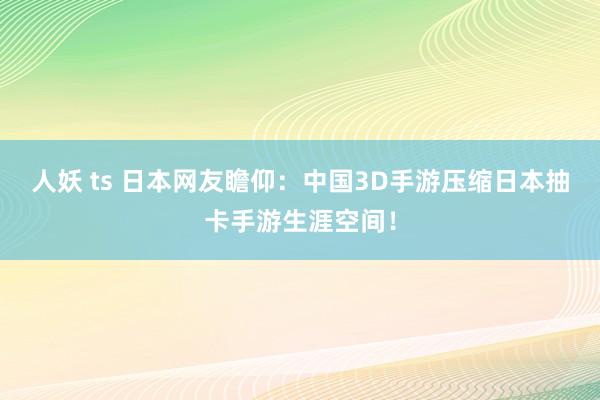 人妖 ts 日本网友瞻仰：中国3D手游压缩日本抽卡手游生涯空间！