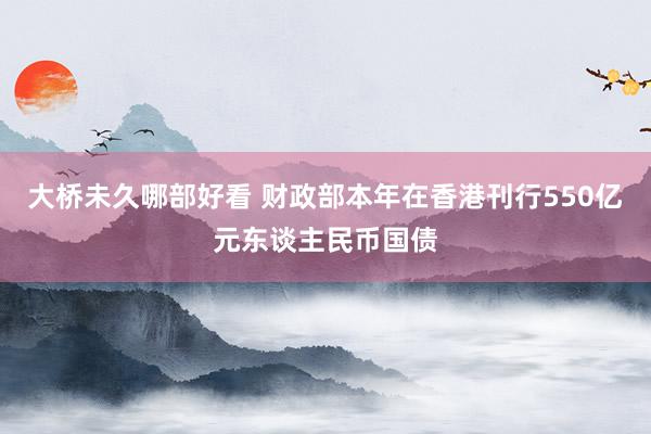 大桥未久哪部好看 财政部本年在香港刊行550亿元东谈主民币国债