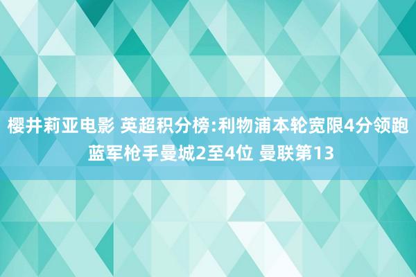 樱井莉亚电影 英超积分榜:利物浦本轮宽限4分领跑 蓝军枪手曼城2至4位 曼联第13