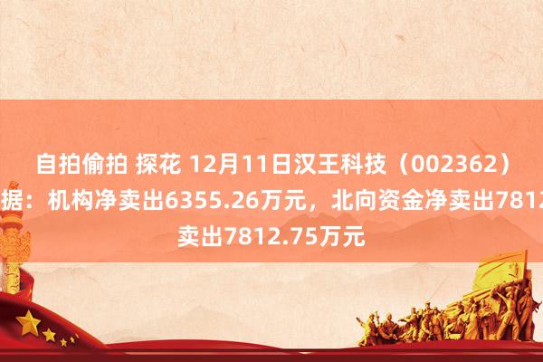 自拍偷拍 探花 12月11日汉王科技（002362）龙虎榜数据：机构净卖出6355.26万元，北向资金净卖出7812.75万元