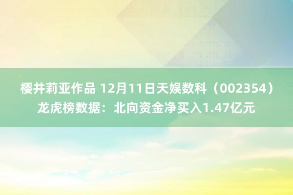 樱井莉亚作品 12月11日天娱数科（002354）龙虎榜数据：北向资金净买入1.47亿元