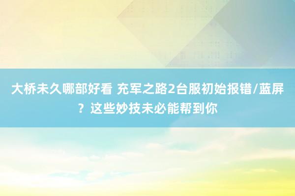 大桥未久哪部好看 充军之路2台服初始报错/蓝屏？这些妙技未必能帮到你