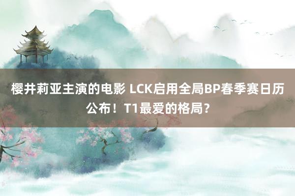 樱井莉亚主演的电影 LCK启用全局BP春季赛日历公布！T1最爱的格局？