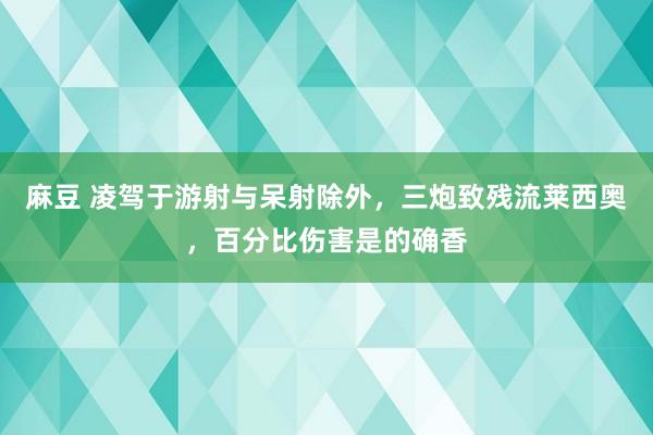 麻豆 凌驾于游射与呆射除外，三炮致残流莱西奥，百分比伤害是的确香