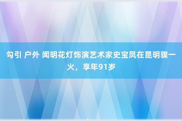 勾引 户外 闻明花灯饰演艺术家史宝凤在昆明骤一火，享年91岁